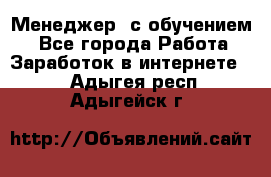 Менеджер (с обучением) - Все города Работа » Заработок в интернете   . Адыгея респ.,Адыгейск г.